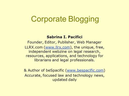 Corporate Blogging Sabrina I. Pacifici Founder, Editor, Publisher, Web Manager LLRX.com (www.llrx.com), the unique, free, independent webzine on legal.