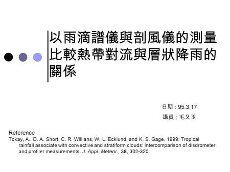 以雨滴譜儀與剖風儀的測量 比較熱帶對流與層狀降雨的 關係 Reference Tokay, A., D. A. Short, C. R. Willians, W. L. Ecklund, and K. S. Gage. 1999: Tropical rainfall associate with convective.