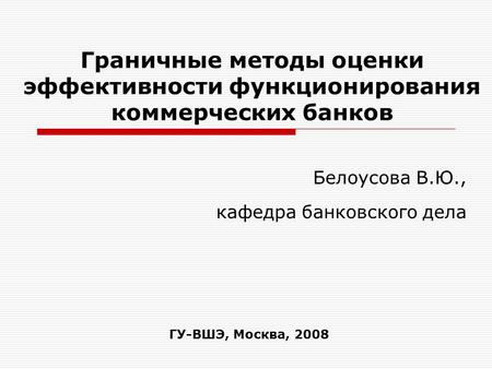 Белоусова В.Ю., кафедра банковского дела Граничные методы оценки эффективности функционирования коммерческих банков ГУ-ВШЭ, Москва, 2008.