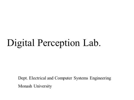 Digital Perception Lab. Dept. Electrical and Computer Systems Engineering Monash University.