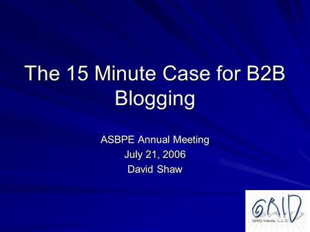 The 15 Minute Case for B2B Blogging ASBPE Annual Meeting July 21, 2006 David Shaw.