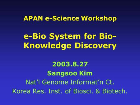 APAN e-Science Workshop e-Bio System for Bio- Knowledge Discovery 2003.8.27 Sangsoo Kim Nat’l Genome Informat’n Ct. Korea Res. Inst. of Biosci. & Biotech.