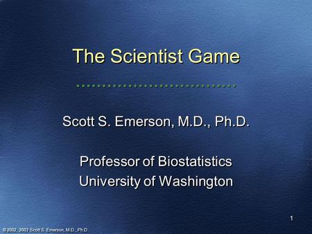 1 1 The Scientist Game Scott S. Emerson, M.D., Ph.D. Professor of Biostatistics University of Washington Scott S. Emerson, M.D., Ph.D. Professor of Biostatistics.