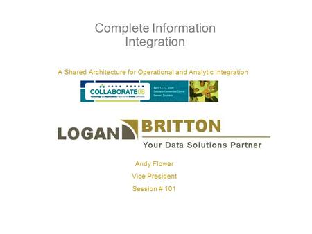 Complete Information Integration A Shared Architecture for Operational and Analytic Integration Andy Flower Vice President Session # 101.