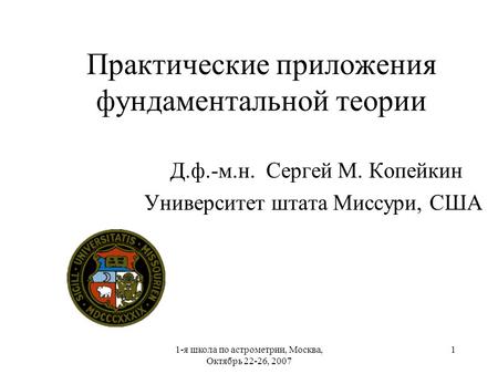 1-я школа по астрометрии, Москва, Октябрь 22-26, 2007 1 Практические приложения фундаментальной теории Д.ф.-м.н. Сергей М. Копейкин Университет штата Миссури,