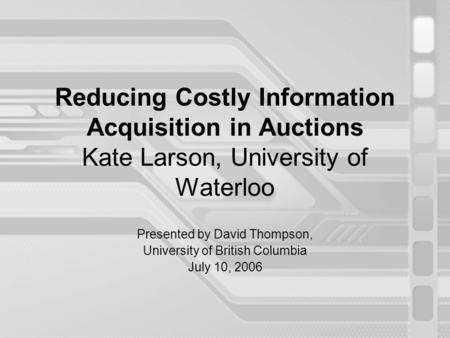 Reducing Costly Information Acquisition in Auctions Kate Larson, University of Waterloo Presented by David Thompson, University of British Columbia July.