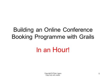 Copyright Dr Peter Lappo Copy only with credits. 1 Building an Online Conference Booking Programme with Grails In an Hour !