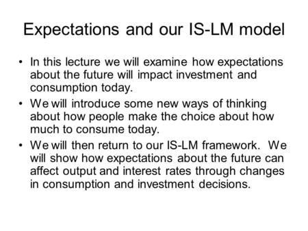 Expectations and our IS-LM model In this lecture we will examine how expectations about the future will impact investment and consumption today. We will.