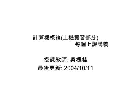 計算機概論 ( 上機實習部分 ) 每週上課講義 授課教師 : 吳槐桂 最後更新 : 2004/10/11.