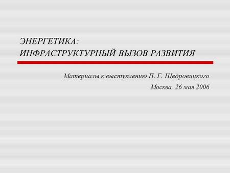 ЭНЕРГЕТИКА: ИНФРАСТРУКТУРНЫЙ ВЫЗОВ РАЗВИТИЯ Материалы к выступлению П. Г. Щедровицкого Москва, 26 мая 2006.