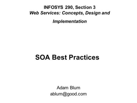 SOA Best Practices INFOSYS 290, Section 3 Web Services: Concepts, Design and Implementation Adam Blum