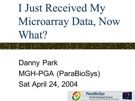 I Just Received My Microarray Data, Now What? Danny Park MGH-PGA (ParaBioSys) Sat April 24, 2004.