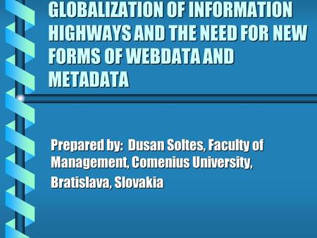 GLOBALIZATION OF INFORMATION HIGHWAYS AND THE NEED FOR NEW FORMS OF WEBDATA AND METADATA Prepared by: Dusan Soltes, Faculty of Management, Comenius University,