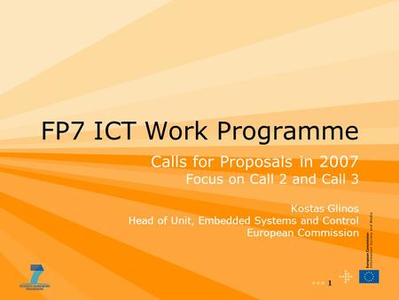 1 FP7 ICT Work Programme Calls for Proposals in 2007 Focus on Call 2 and Call 3 Kostas Glinos Head of Unit, Embedded Systems and Control European Commission.