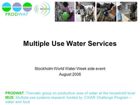 PRODWAT: Thematic group on productive uses of water at the household level MUS: Multiple use systems research funded by CGIAR Challenge Program – water.