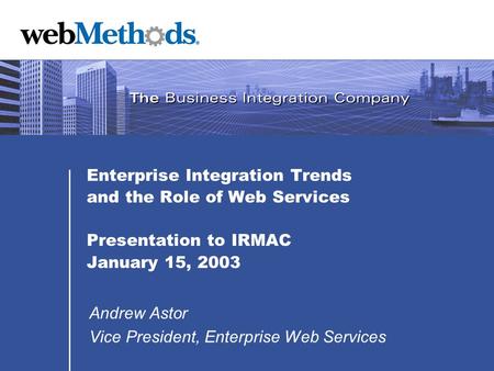 Enterprise Integration Trends and the Role of Web Services Presentation to IRMAC January 15, 2003 Andrew Astor Vice President, Enterprise Web Services.