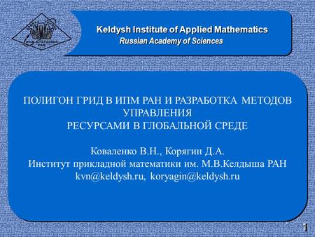 1 ПОЛИГОН ГРИД В ИПМ РАН И РАЗРАБОТКА МЕТОДОВ УПРАВЛЕНИЯ РЕСУРСАМИ В ГЛОБАЛЬНОЙ СРЕДЕ Коваленко В.Н., Корягин Д.А. Институт прикладной математики им. М.В.Келдыша.