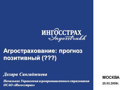 1 Агрострахование: прогноз позитивный (???) Деляра Сангаджиева Начальник Управления агропромышленного страхования ОСАО «Ингосстрах» МОСКВА 25.03.2009г.