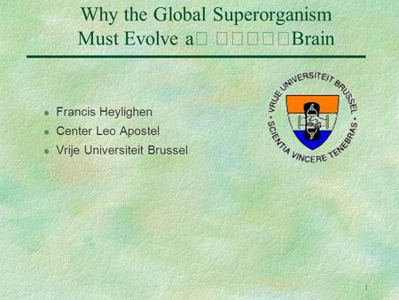 1 Why the Global Superorganism Must Evolve a Brain l Francis Heylighen l Center Leo Apostel l Vrije Universiteit Brussel.