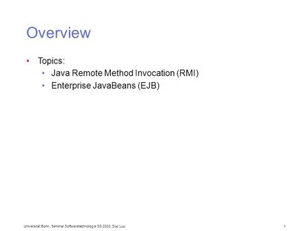 Universität Bonn, Seminar Softwaretechnologie SS 2003, Duc Luu 1 Topics: Java Remote Method Invocation (RMI) Enterprise JavaBeans (EJB) Overview.