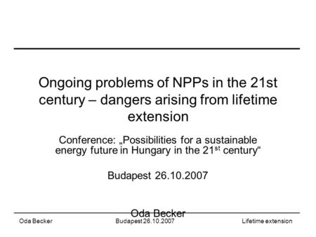 Oda BeckerBudapest 26.10.2007Lifetime extension Ongoing problems of NPPs in the 21st century – dangers arising from lifetime extension Conference: „Possibilities.