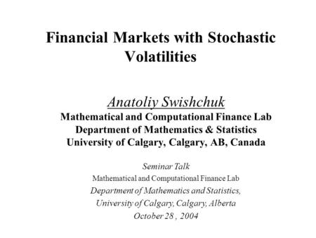 Financial Markets with Stochastic Volatilities Anatoliy Swishchuk Mathematical and Computational Finance Lab Department of Mathematics & Statistics University.