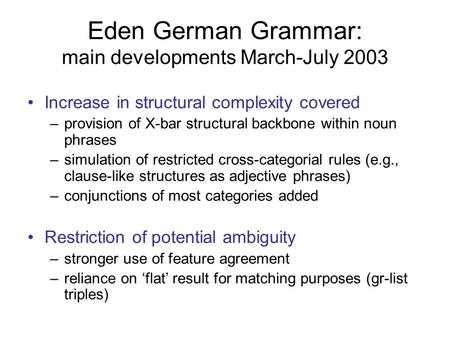 Eden German Grammar: main developments March-July 2003 Increase in structural complexity covered –provision of X-bar structural backbone within noun phrases.