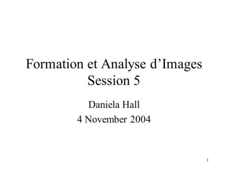 1 Formation et Analyse d’Images Session 5 Daniela Hall 4 November 2004.