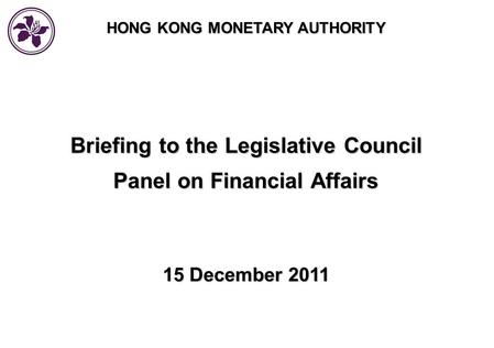 HONG KONG MONETARY AUTHORITY Briefing to the Legislative Council Panel on Financial Affairs 15 December 2011.