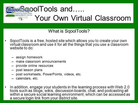 SqoolTools and….. Your Own Virtual Classroom What is SqoolTools? SqoolTools is a free, hosted site which allows you to create your own virtual classroom.