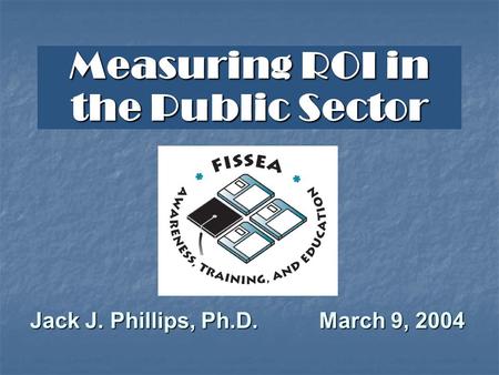 Measuring ROI in the Public Sector Jack J. Phillips, Ph.D. March 9, 2004.