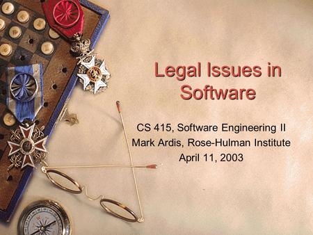 Legal Issues in Software CS 415, Software Engineering II Mark Ardis, Rose-Hulman Institute April 11, 2003.