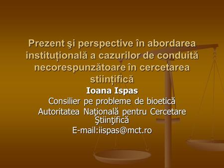 Prezent şi perspective în abordarea instituţională a cazurilor de conduită necorespunzătoare în cercetarea stiinţifică Ioana Ispas Consilier pe probleme.