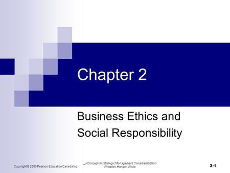 Copyright © 2005 Pearson Education Canada Inc. ﴀ Concepts in Strategic Management, Canadian Edition Wheelen, Hunger, Wicks 2-1 Chapter 2 Business Ethics.