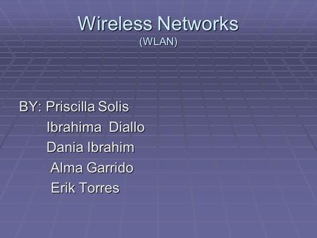 Wireless Networks (WLAN) BY: Priscilla Solis Ibrahima Diallo Ibrahima Diallo Dania Ibrahim Dania Ibrahim Alma Garrido Alma Garrido Erik Torres.