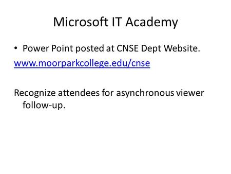 Microsoft IT Academy Power Point posted at CNSE Dept Website. www.moorparkcollege.edu/cnse Recognize attendees for asynchronous viewer follow-up.