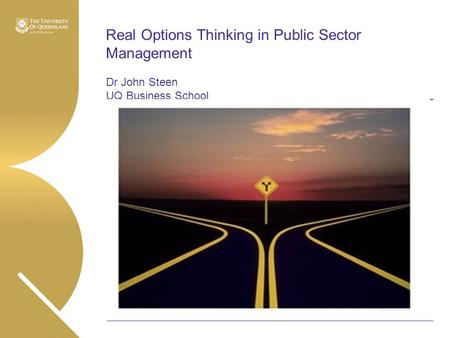 Real Options Thinking in Public Sector Management Dr John Steen UQ Business School.