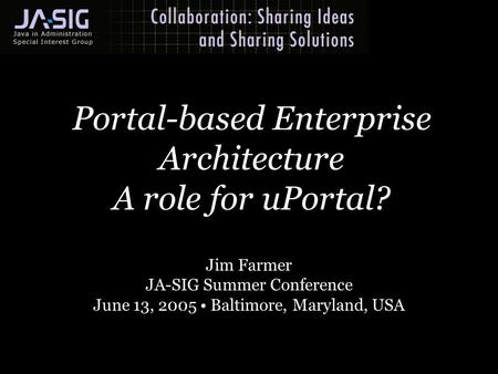 Portal-based Enterprise Architecture A role for uPortal? Jim Farmer JA-SIG Summer Conference June 13, 2005 Baltimore, Maryland, USA.