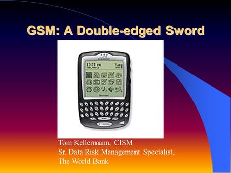 GSM: A Double-edged Sword Tom Kellermann, CISM Sr. Data Risk Management Specialist, The World Bank.