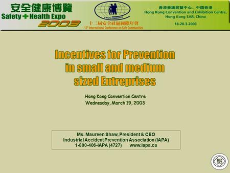 Ms. Maureen Shaw, President & CEO Industrial Accident Prevention Association (IAPA) 1-800-406-IAPA (4727) www.iapa.ca Hong Kong Convention Centre Wednesday,