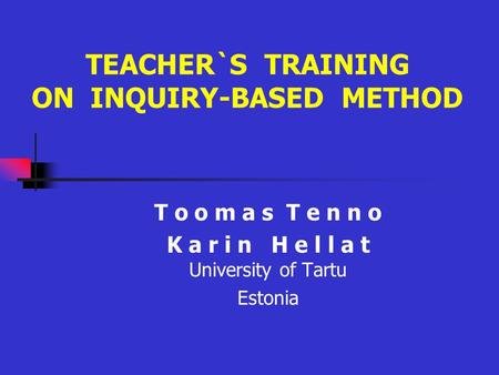 TEACHER`S TRAINING ON INQUIRY-BASED METHOD T o o m a s T e n n o K a r i n H e l l a t University of Tartu Estonia.