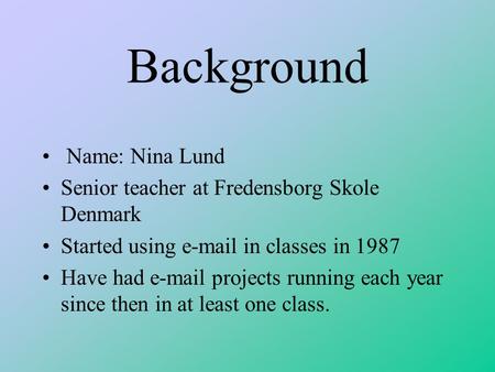 Background Name: Nina Lund Senior teacher at Fredensborg Skole Denmark Started using e-mail in classes in 1987 Have had e-mail projects running each year.