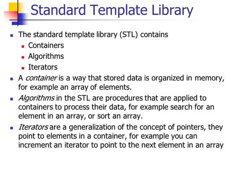 Standard Template Library The standard template library (STL) contains Containers Algorithms Iterators A container is a way that stored data is organized.