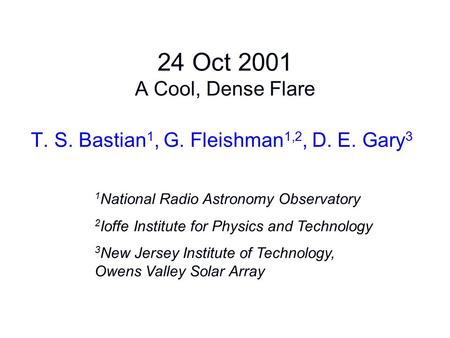 24 Oct 2001 A Cool, Dense Flare T. S. Bastian 1, G. Fleishman 1,2, D. E. Gary 3 1 National Radio Astronomy Observatory 2 Ioffe Institute for Physics and.