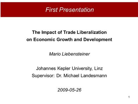 1 First Presentation The Impact of Trade Liberalization on Economic Growth and Development Mario Liebensteiner Johannes Kepler University, Linz Supervisor: