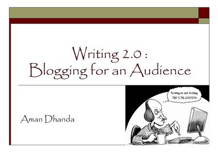 Writing 2.0 : Blogging for an Audience Aman Dhanda.