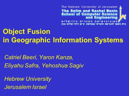 Object Fusion in Geographic Information Systems Catriel Beeri, Yaron Kanza, Eliyahu Safra, Yehoshua Sagiv Hebrew University Jerusalem Israel.