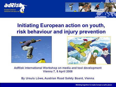 Working together to make Europe a safer place Initiating European action on youth, risk behaviour and injury prevention AdRisk International Workshop on.