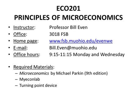 ECO201 PRINCIPLES OF MICROECONOMICS Instructor: Professor Bill Even Office: 3018 FSB Home page: www.fsb.muohio.edu/evenwewww.fsb.muohio.edu/evenwe E-mail: