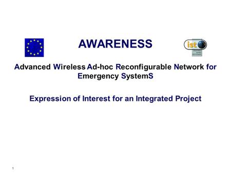 1 AWARENESS Advanced Wireless Ad-hoc Reconfigurable Network for Emergency SystemS Expression of Interest for an Integrated Project.